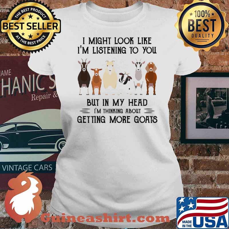 I might look like im listening to you but in my head im thinking about getting more goats s Ladies tee