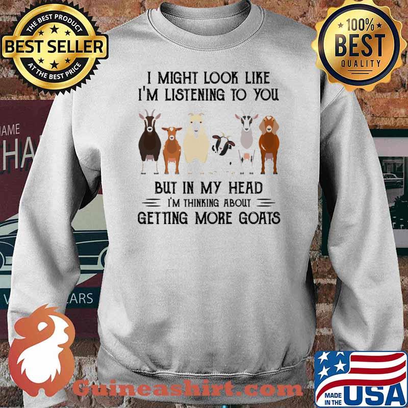 I might look like im listening to you but in my head im thinking about getting more goats s Sweater