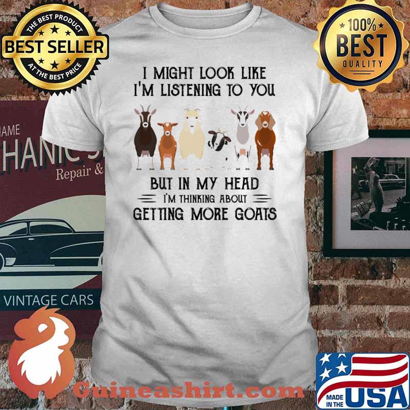 I might look like im listening to you but in my head im thinking about getting more goats shirt