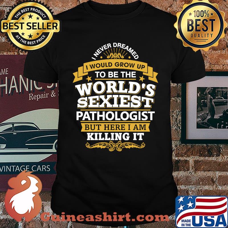 I Never Dreamed I Would Grow Up To be The World's Sexiest Pathologists But Here I Am Killing It T-Shirt