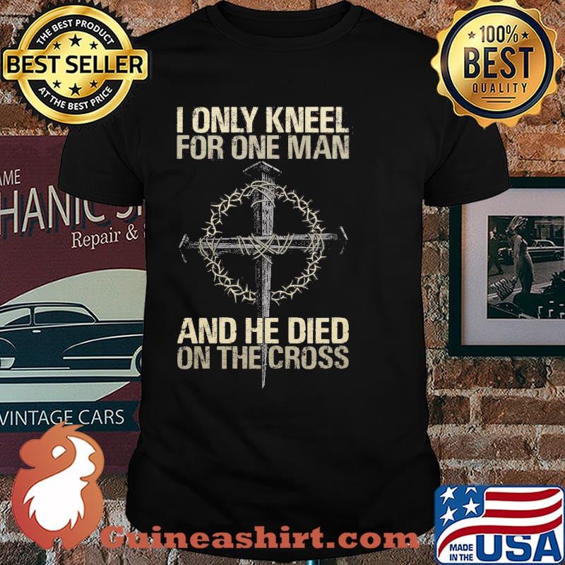 I Only Kneel For One Man And He Died On The Cross Shirt