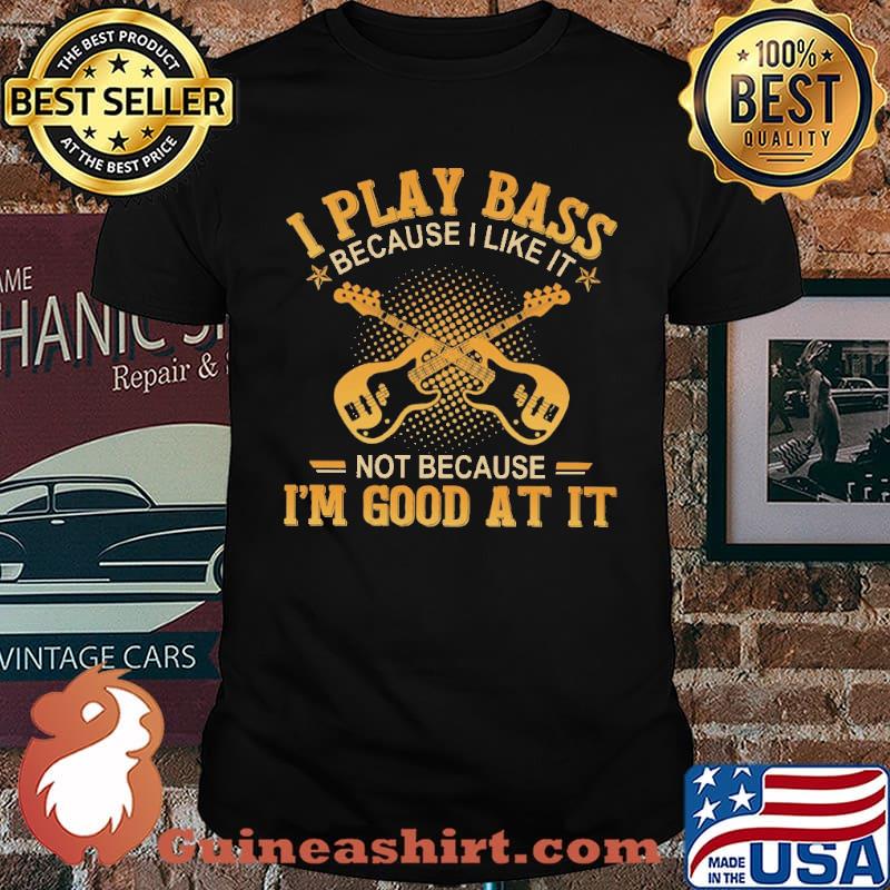 I Play Bass Because I Like It Not Because I'm Good At It Shirt