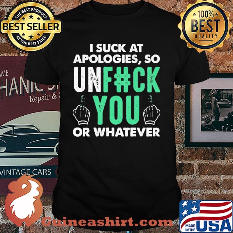 I Suck At Apologies So Unfuck You Or Whatever Shirt