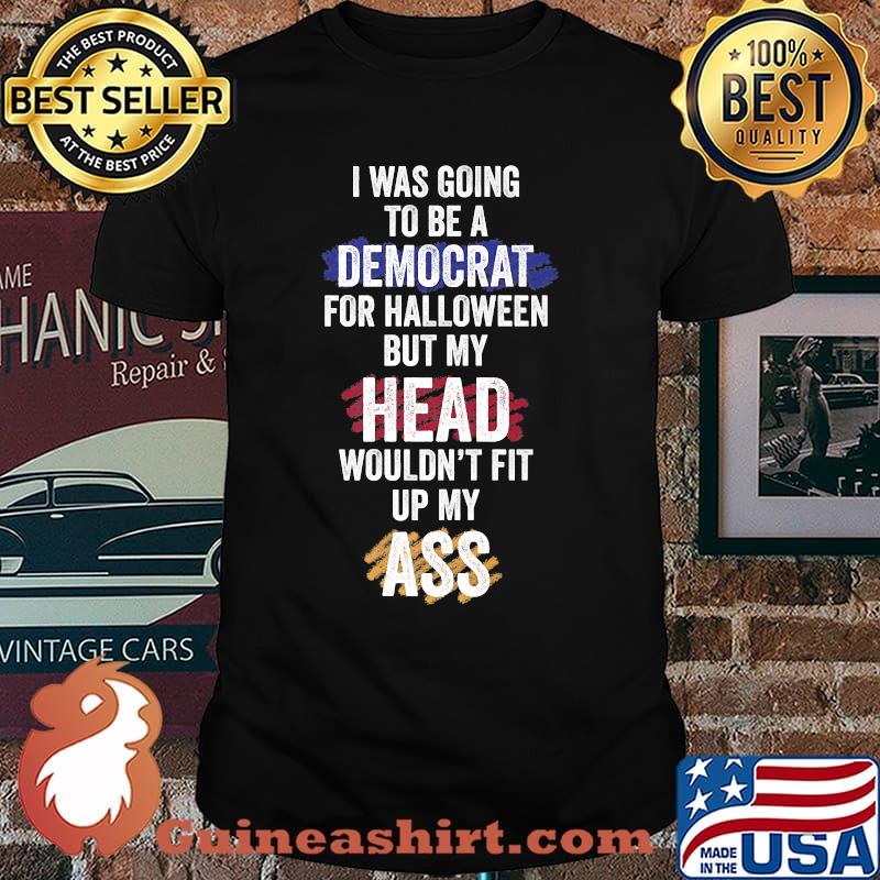 I Was Going To Be A Democrat For Halloween But my Head Wouldnt Fit Up My Ass Political T-Shirt