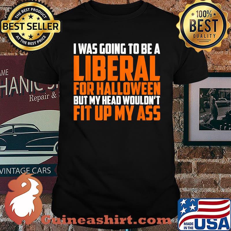 I was Going to Be A Liberal for Halloween But My Head Wouldn't Fit Up My Ass T-Shirt