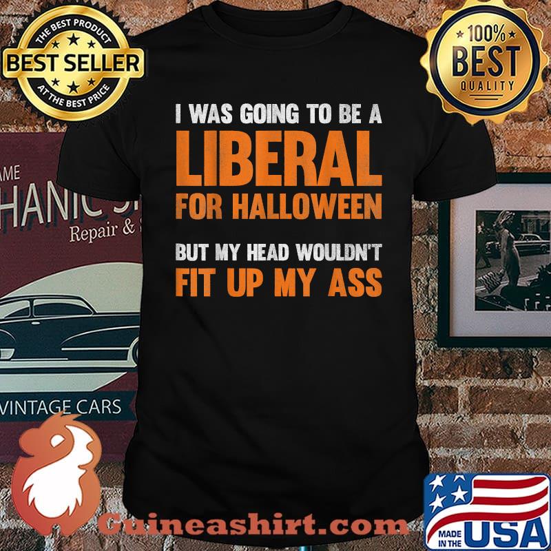 I Was Going To Be A Liberal For Halloween But My head Wouldnt Fit Up My Ass T-Shirt
