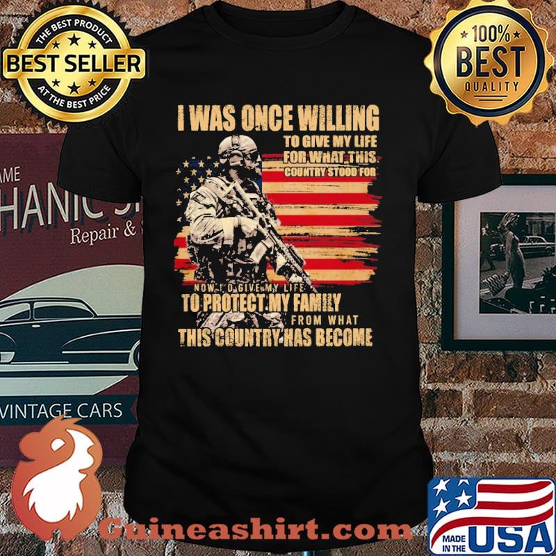 I WAS ONCE WILLING TO GIVE MY LIFE FOR WHAT THIS COUNTRY STOOD FOR TO PROTECT MY FAMILY THIS COUNTRY HAS BECOME AMERICAN FLAG SHIRT