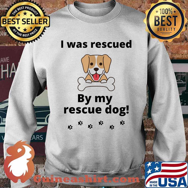 I was rescued by my rescue dog T-Shirt Sweater