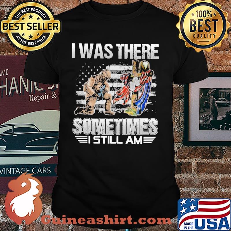 I WAS THERE SOMETIMES I STILL AM uSA flag shirt
