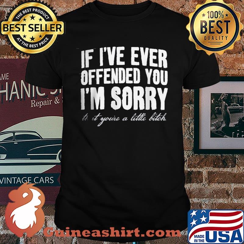 If I've Ever Offended You I'm Sorry That Your A Little Bitch shirt
