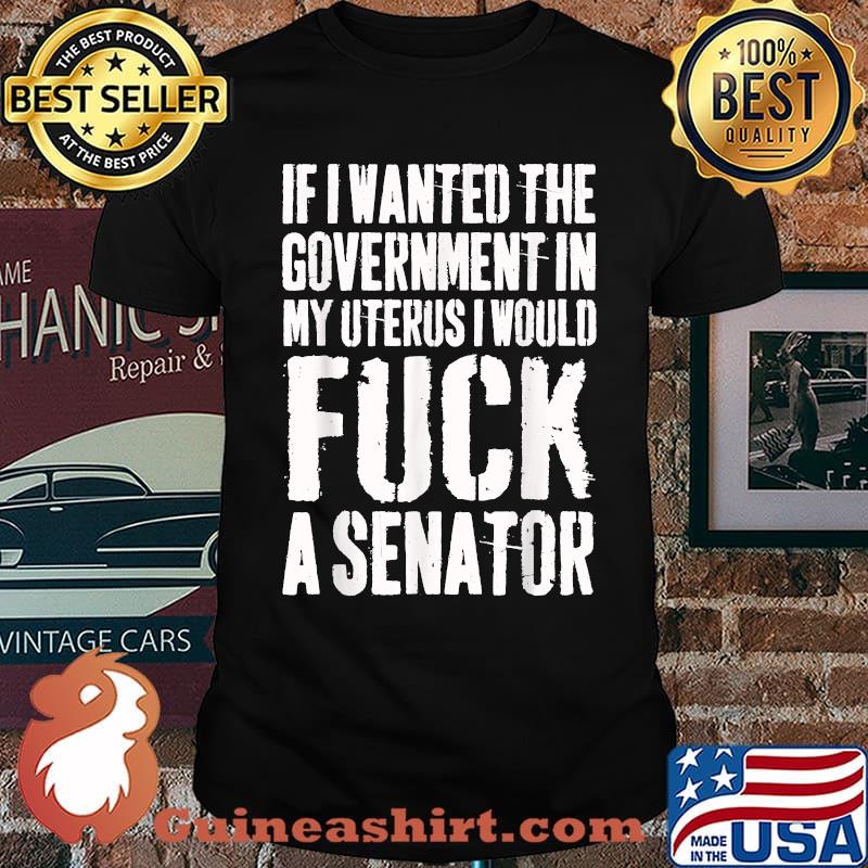 If I Want The Government In My Uterus Fuck A Senator T-Shirt