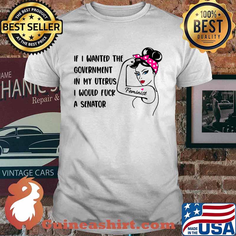 If I Wanted The Government In My Uterus I Would A Senator Feminist T-Shirt