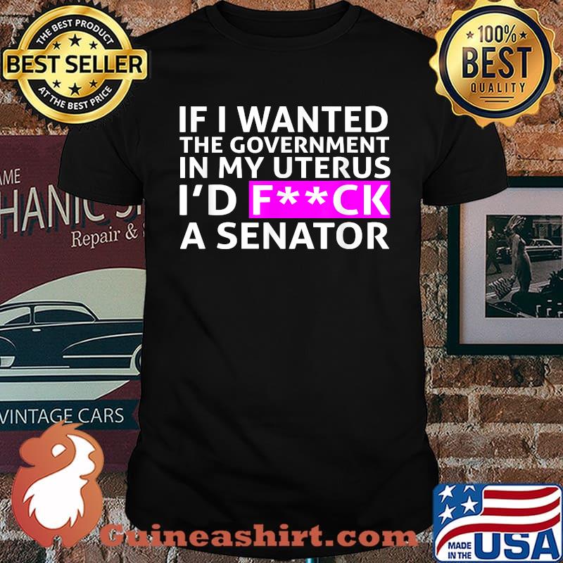 If i wanted the government in my uterus id fk a senator T-Shirt
