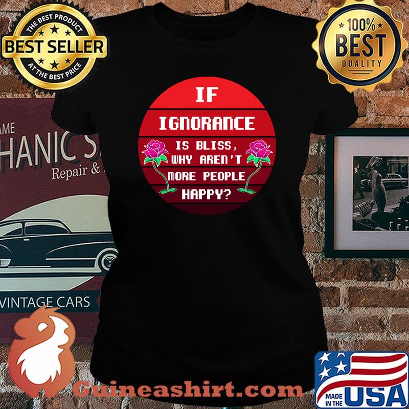 If Ignorance is Bliss Why arent More People Happy Flower Sunset T-Shirt Laides tee