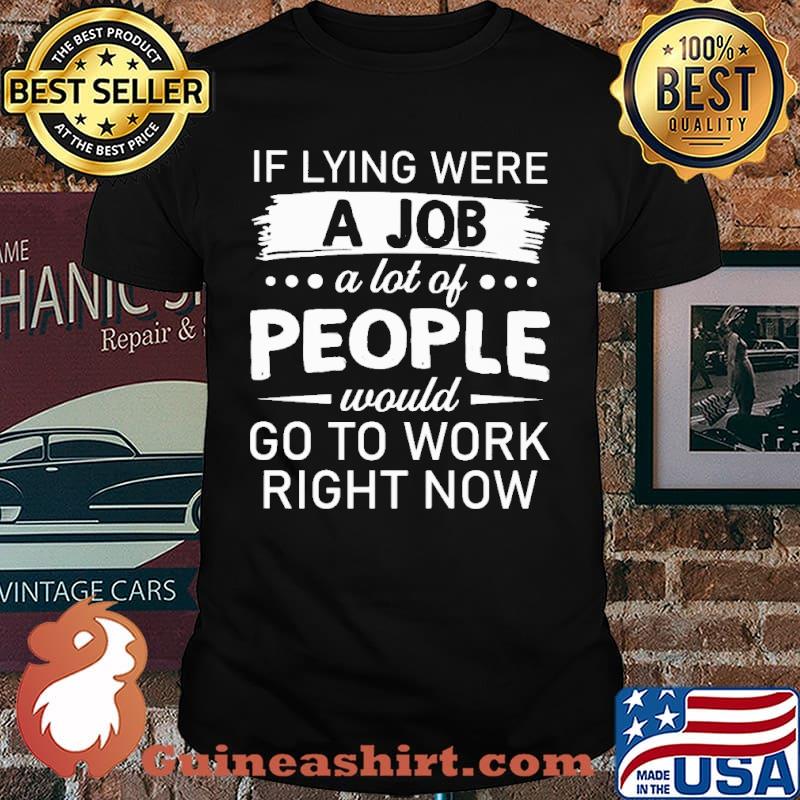 If Lying Were A Job A Lot Of People Would Go To Work Right Now Shirt