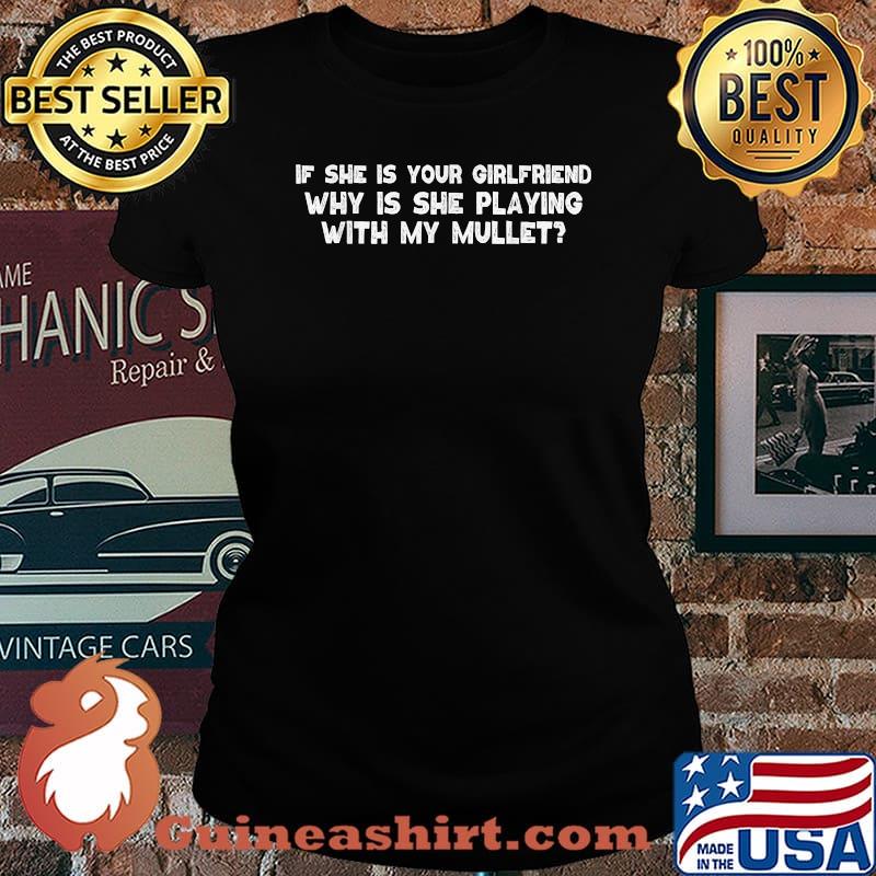 If she is your girlfriend why is she playing with my mullet T-Shirt Laides tee