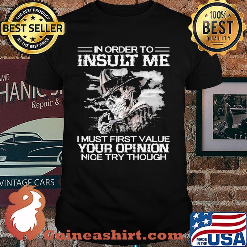 In order to insult me i must first value your opinion nice try though skull shirt