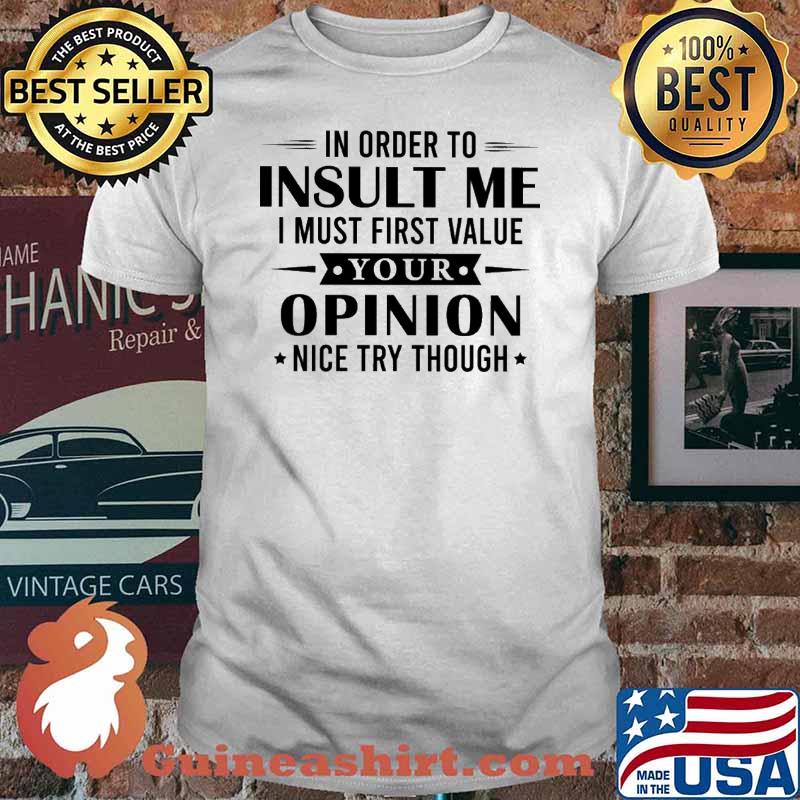 In Orfer To Insult Me I Must First Value Your Opinion Nice Try Though Shirt