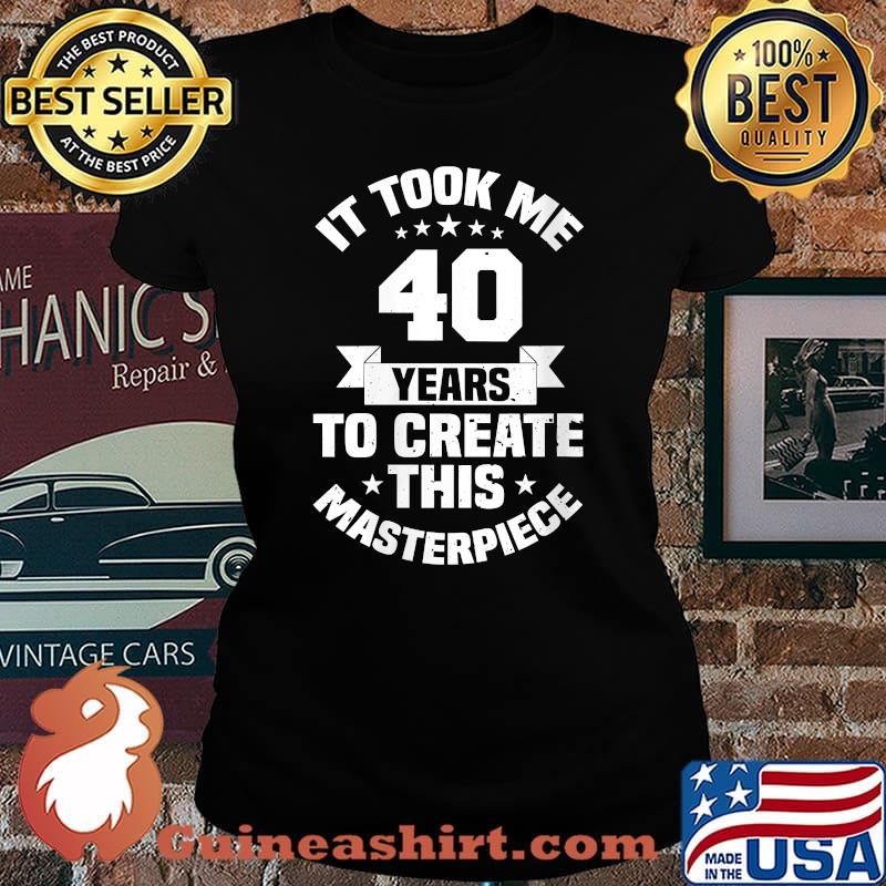 It Took Me 40 Years To Create This Masterpiece Birthday T-Shirt Laides tee