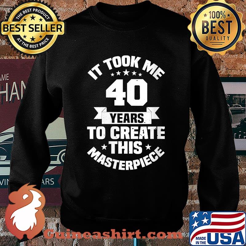 It Took Me 40 Years To Create This Masterpiece Birthday T-Shirt Sweater
