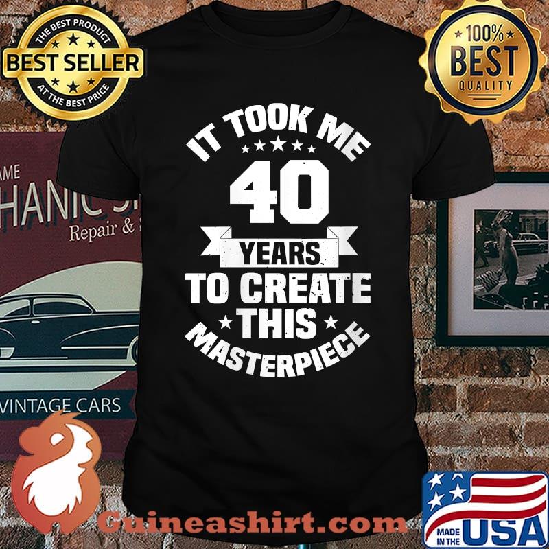 It Took Me 40 Years To Create This Masterpiece Birthday T-Shirt