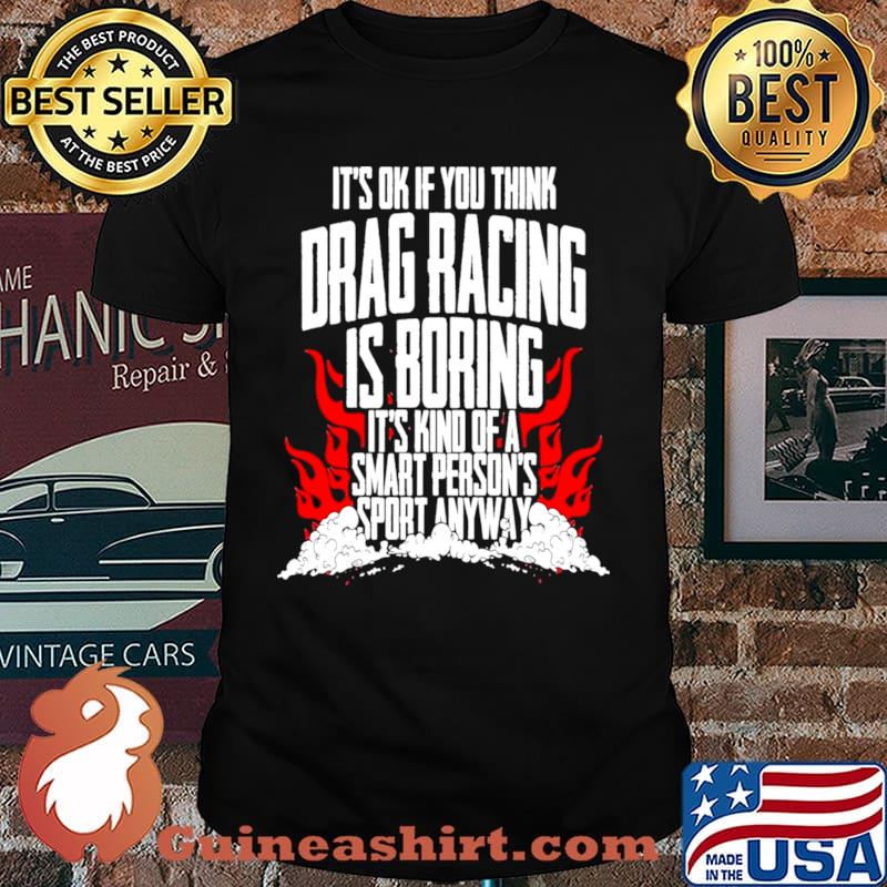 Its Ok If You Think Drag Racing Is Boring Its Kind of A Smart Persons Sport Anyway Shirt