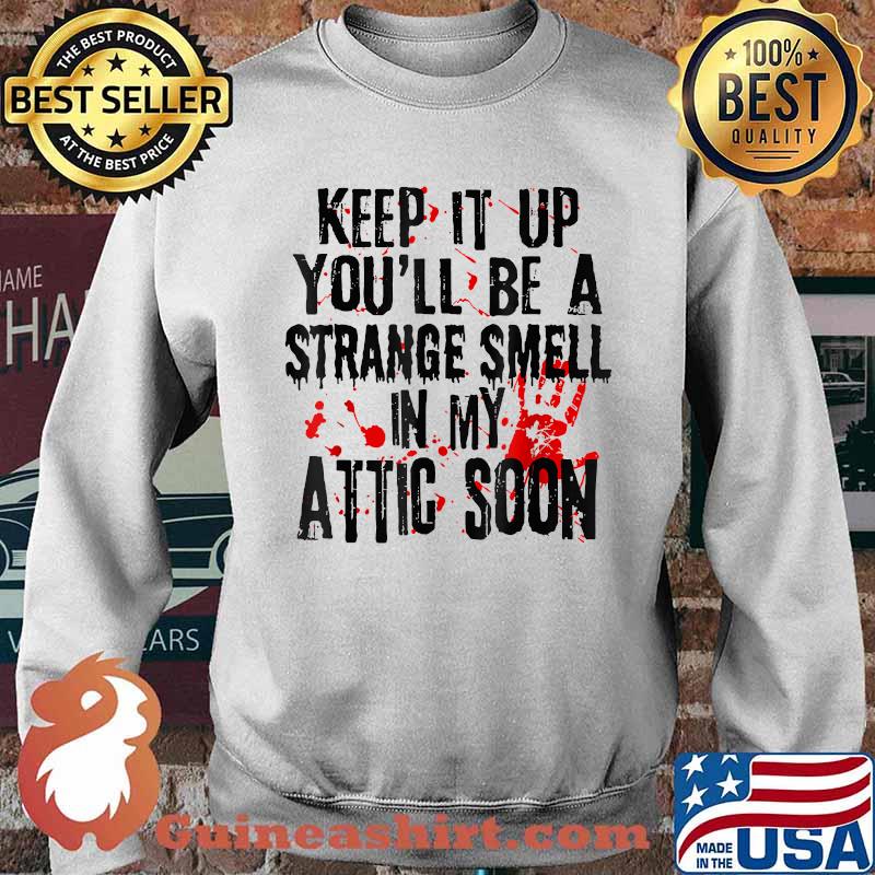 Keep It Up You'll Be A Strange Smell In My Attic Soon T-Shirt Sweater