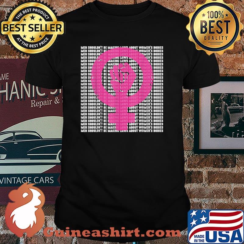 Men Shouldn't Be Making Laws about Women's Bodies Pro Choice T-Shirt