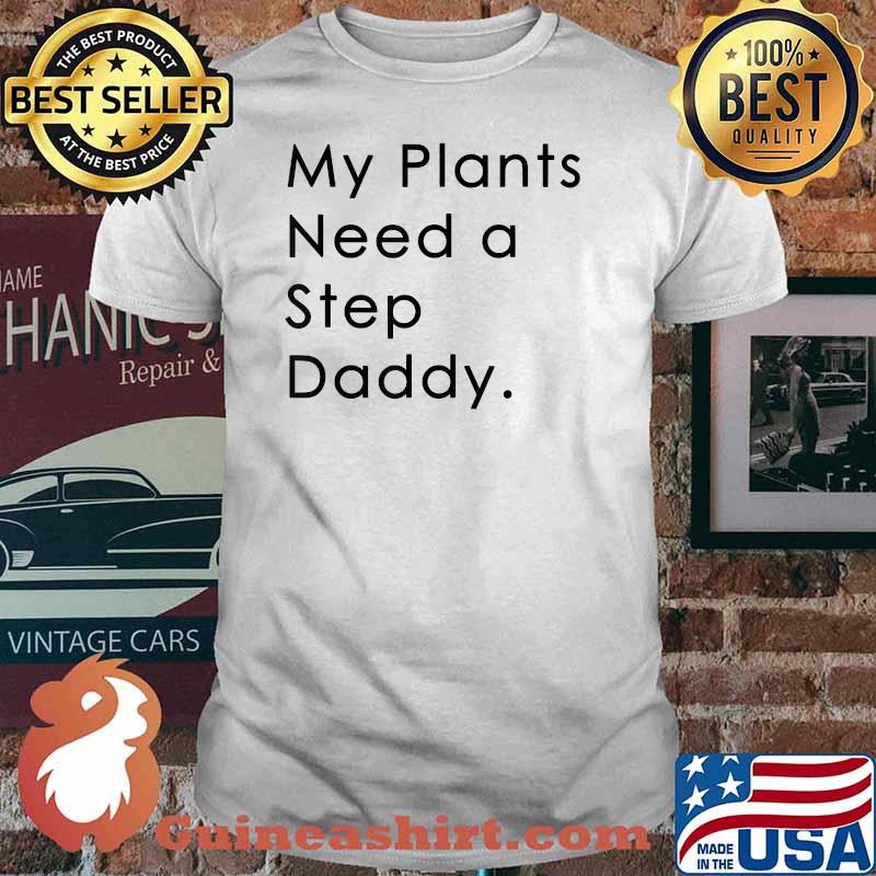 My Plants Need A Step Daddy T-Shirt