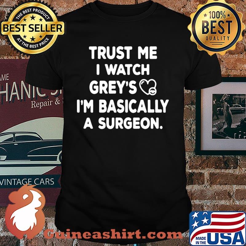 Nice Trust Me I Watch Grey’s Anatomy I’m Basically A Surgeon shirt