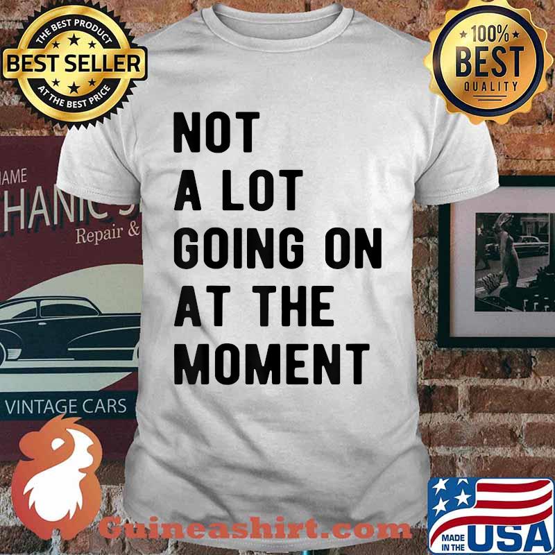 Not a Lot Going on at the Moment T-Shirt