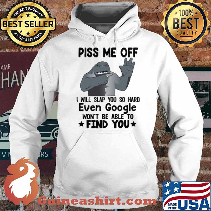 Piss Me Off I Will Slap You So Hard Even Google Wont Be Able To Find You Shark Shirt Hoodie