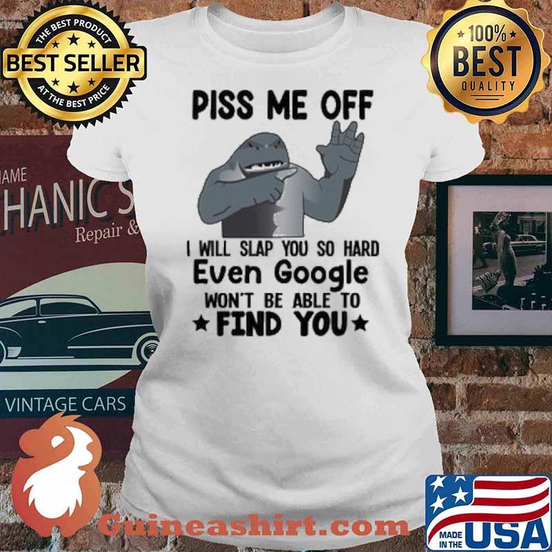 Piss Me Off I Will Slap You So Hard Even Google Wont Be Able To Find You Shark Shirt Ladies tee