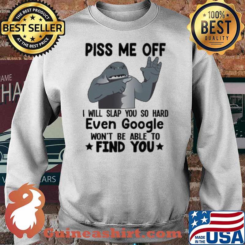 Piss Me Off I Will Slap You So Hard Even Google Wont Be Able To Find You Shark Shirt Sweater