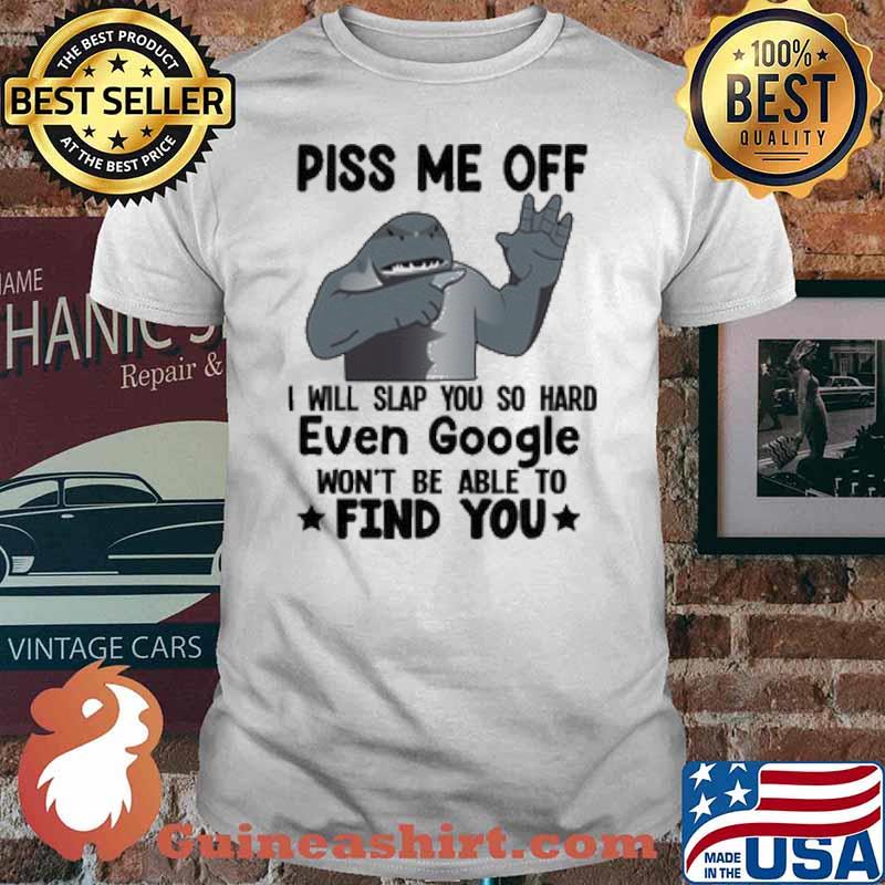 Piss Me Off I Will Slap You So Hard Even Google Wont Be Able To Find You Shark Shirt