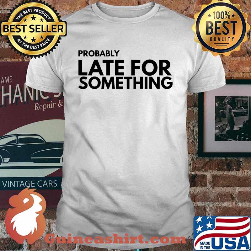 Probably Late For Something Quote shirt