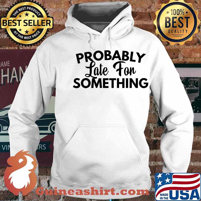 Probably Late For Something Shirt Hoodie