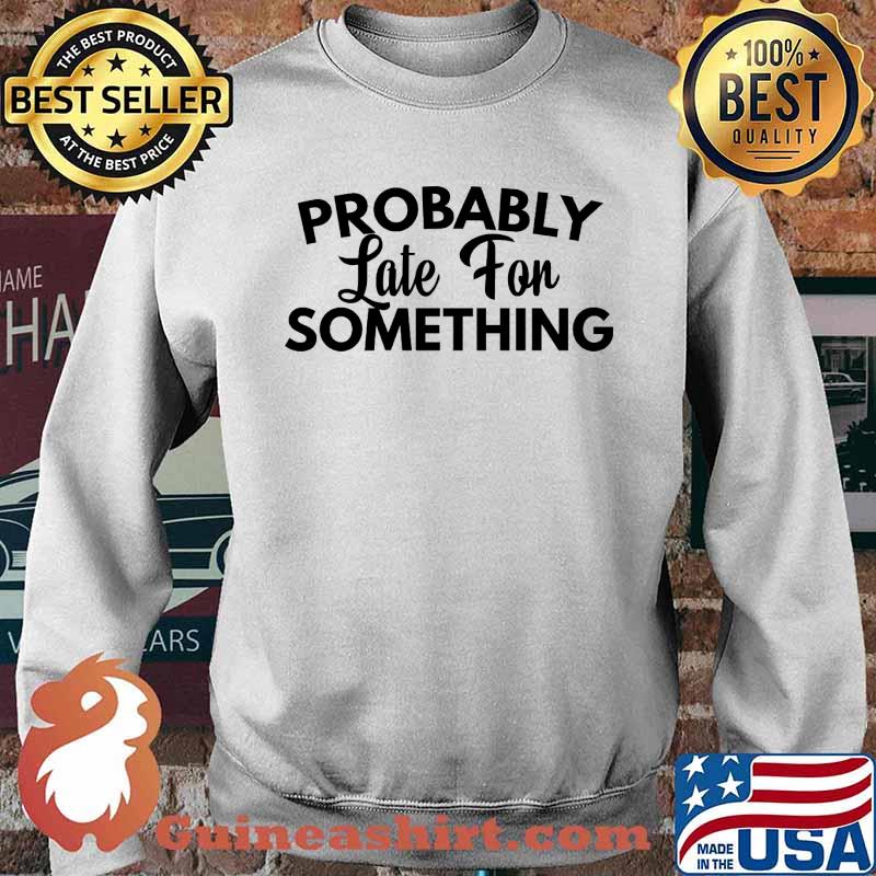 Probably Late For Something Shirt Sweater