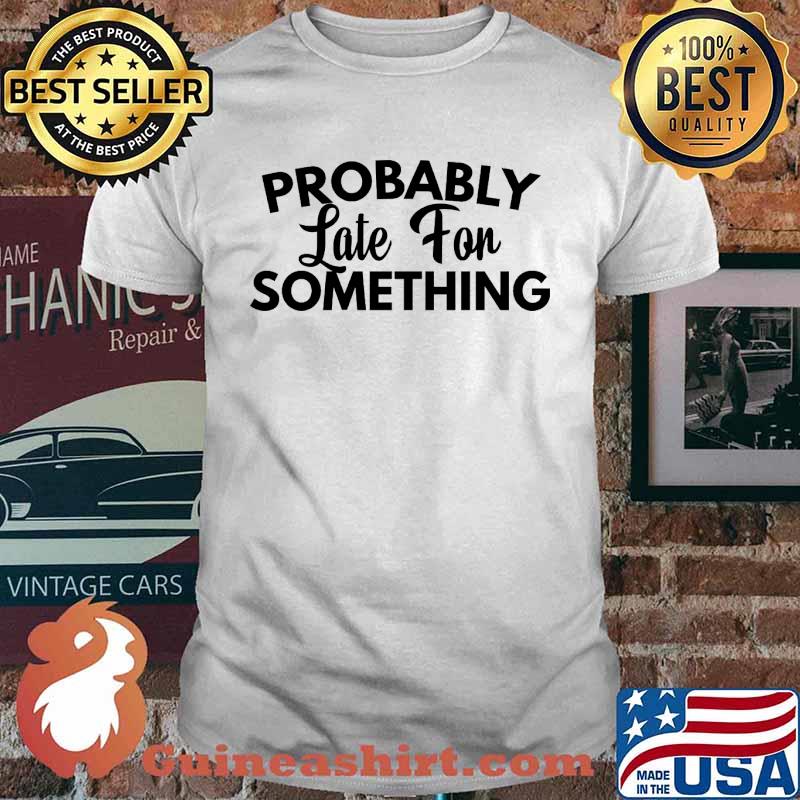 Probably Late For Something shirt