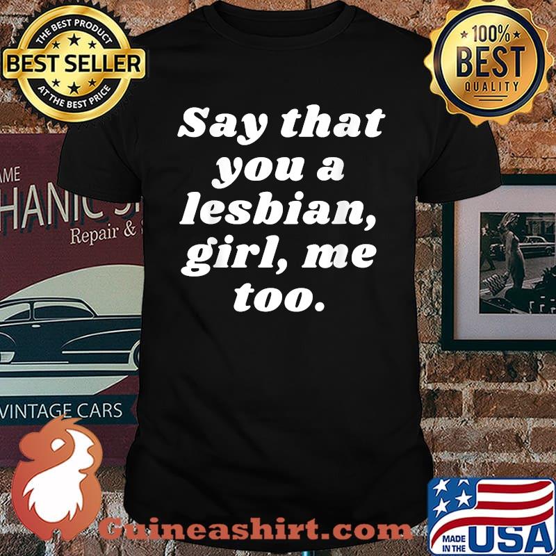 Say That You a Lesbian, Girl, Me Too T-Shirt