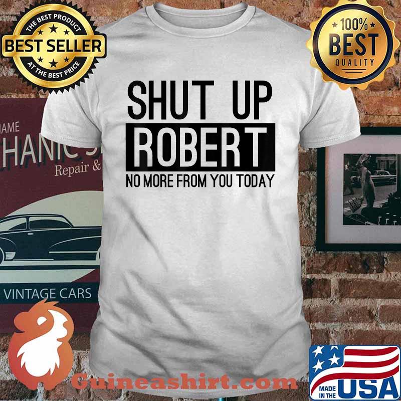 Shut Up Robert No More From You Today T-Shirt