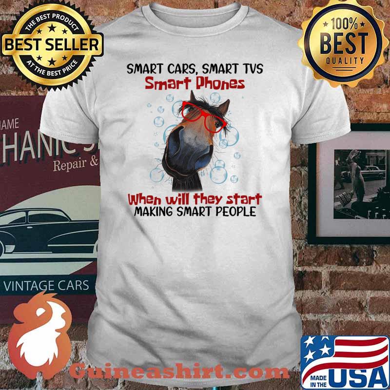 Smart cars smart tvs smart phones when will they start making smart people horse shirt