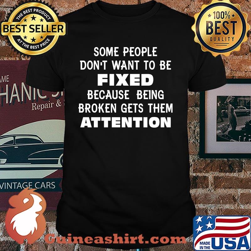 Some people Don't Want To Be Fixed because being broken gets them attention shirt