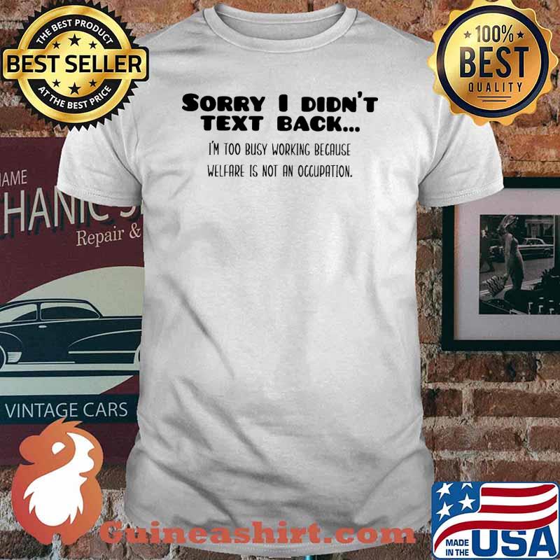 Sorry i didnt text back im too busy working because welfare is not an occupation shirt