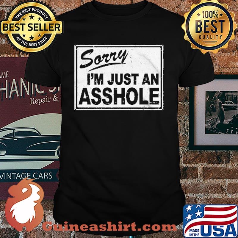 SORRY I'M JUST AN ASSHOLE SHIRT