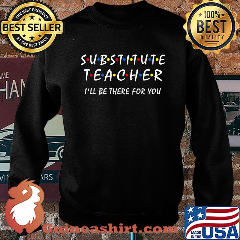 Substitute Teacher i'll be there for you back to school Sub T-Shirt Sweater