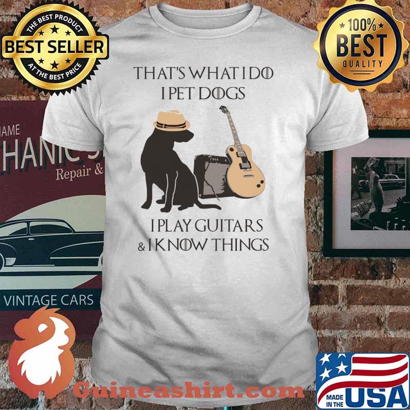 Thats what i do i pet dogs i play guitars and i know things shirt