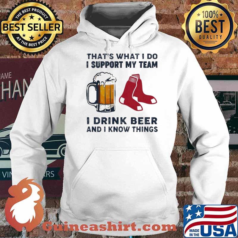 That’s What I Do I Support My Team Boston Red Sox I Drink Beer And I Know Things Shirt Hoodie