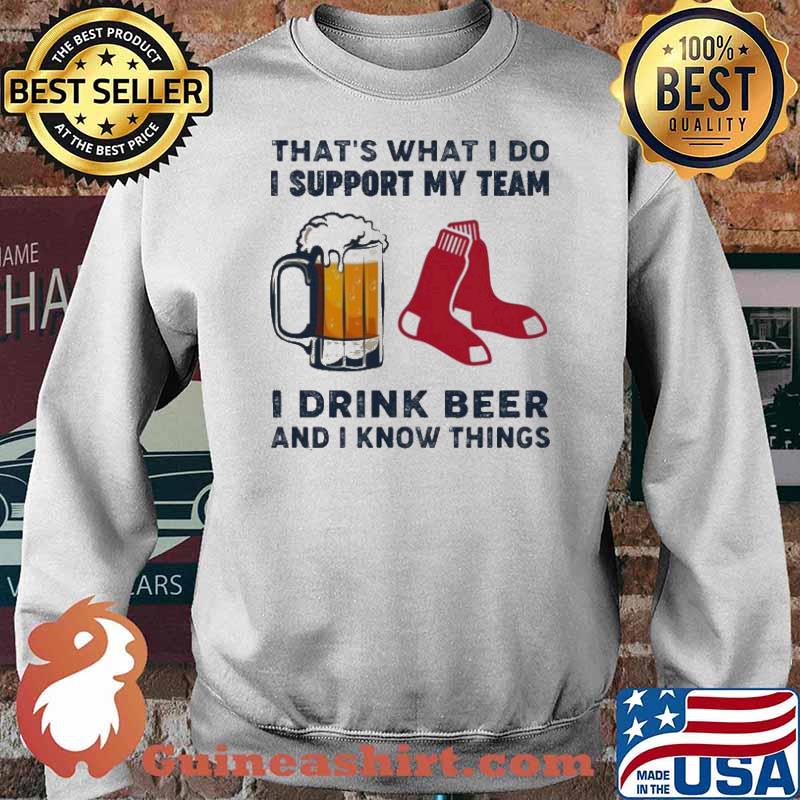 That’s What I Do I Support My Team Boston Red Sox I Drink Beer And I Know Things Shirt Sweater