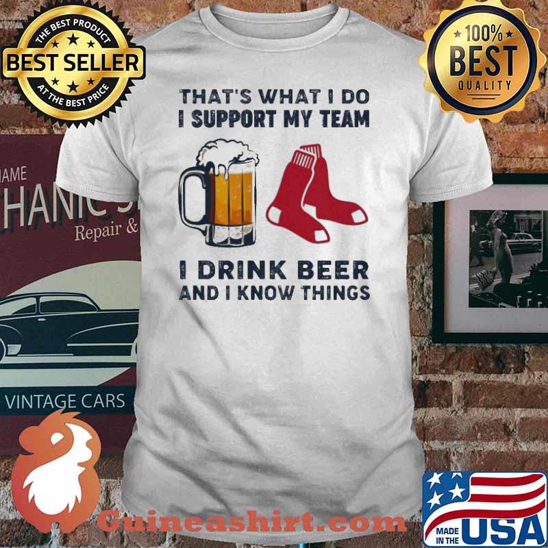 That’s What I Do I Support My Team Boston Red Sox I Drink Beer And I Know Things Shirt